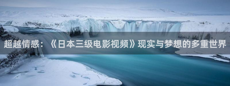 伦理片飘雪影院：超越情感：《日本三级电影视频》现实与梦想的多重世界